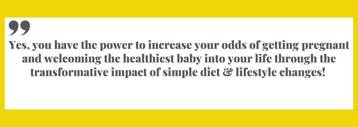 Image quote: Yes, you have the power to increase your odds of getting pregnant and welcoming the healthiest baby into your life through the transformative impact of simple diet & lifestyle changes!